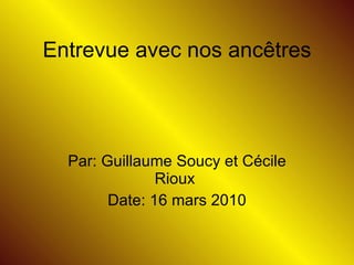 Par: Guillaume Soucy et Cécile Rioux  Date: 16 mars 2010 Entrevue avec nos ancêtres 