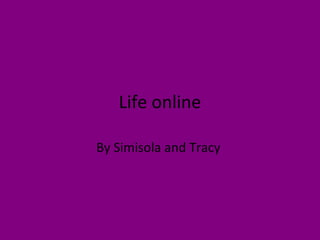 Life online
By Simisola and Tracy
 