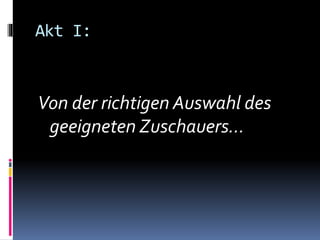 Akt I:
Von der richtigen Auswahl des
geeigneten Zuschauers…
 