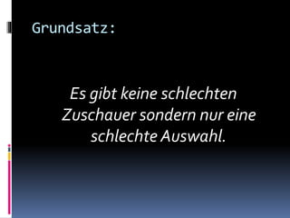 Grundsatz:
Es gibt keine schlechten
Zuschauer sondern nur eine
schlechte Auswahl.
 
