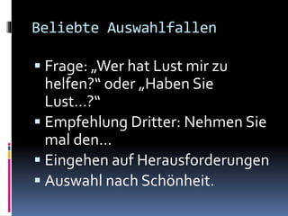 Beliebte Auswahlfallen
 Frage: „Wer hat Lust mir zu
helfen?“ oder „Haben Sie
Lust…?“
 Empfehlung Dritter: Nehmen Sie
mal den…
 Eingehen auf Herausforderungen
 Auswahl nach Schönheit.
 