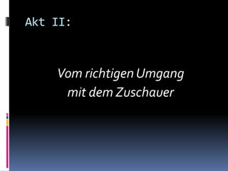 Akt II:
Vom richtigen Umgang
mit dem Zuschauer
 