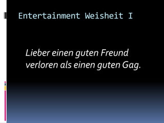 Entertainment Weisheit I
Lieber einen guten Freund
verloren als einen guten Gag.
 