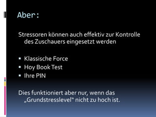 Aber:
Stressoren können auch effektiv zur Kontrolle
des Zuschauers eingesetzt werden
 Klassische Force
 Hoy BookTest
 Ihre PIN
Dies funktioniert aber nur, wenn das
„Grundstresslevel“ nicht zu hoch ist.
 
