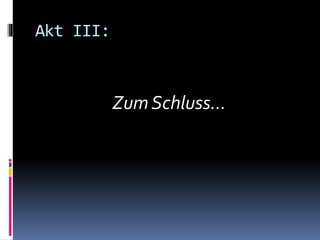 Akt III:
Zum Schluss…
 