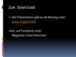 Zum Download
 Die Präsentation gibt es ab Montag unter
www.magisch.info
oder auf Facebook unter
Magischer Zirkel München
 