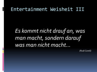Entertainment Weisheit III
Es kommt nicht drauf an, was
man macht, sondern darauf
was man nicht macht…
(Rudi Carell)
 