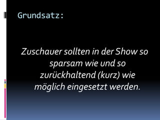 Grundsatz:
Zuschauer sollten in der Show so
sparsam wie und so
zurückhaltend (kurz) wie
möglich eingesetzt werden.
 