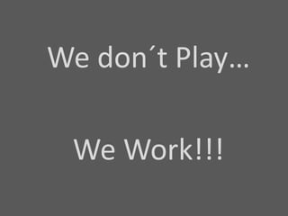 Wedon´t Play… We Work!!! 