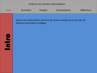 Projet sur les carrières informatiques

 Intro        Formation         Emplois          Commentaires            Références



         Toutes mes informations viennent de Careercruising.com et de sites de
         diverses universités et collèges.
Intro
 