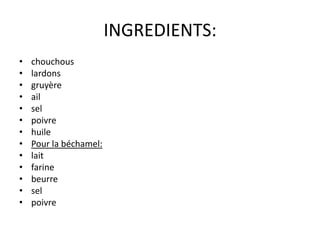 INGREDIENTS:chouchouslardonsgruyèreailselpoivrehuilePour la béchamel:laitfarinebeurreselpoivre