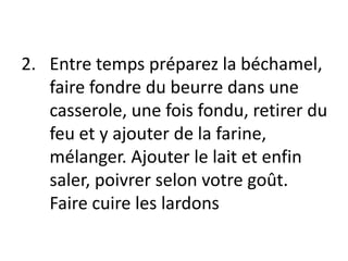 Entre temps préparez la béchamel, faire fondre du beurre dans une casserole, une fois fondu, retirer du feu et y ajouter de la farine, mélanger. Ajouter le lait et enfin saler, poivrer selon votre goût. Faire cuire les lardons
