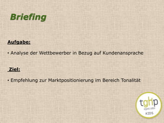 BriefingAufgabe:  Analyse der Wettbewerber in Bezug auf Kundenansprache Ziel:  Empfehlung zur Marktpositionierung im Bereich TonalitätZielgruppe Eltern 