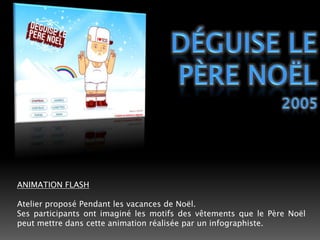 Déguise le père noël2005ANIMATION FLASHAtelier proposé Pendant les vacances de Noël.Ses participants ont imaginé les motifs des vêtements que le Père Noël peut mettre dans cette animation réalisée par un infographiste.