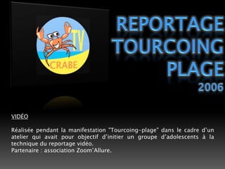 Reportage tourcoing plage2006VIDÉORéalisée pendant la manifestation "Tourcoing-plage" dans le cadre d’un atelier qui avait pour objectif d’initier un groupe d’adolescents à la technique du reportage vidéo.Partenaire : association Zoom’Allure.
