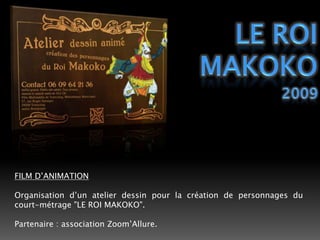 LE ROIMAKOKO2009FILM D’ANIMATIONOrganisation d’un atelier dessin pour la création de personnages du court-métrage "LE ROI MAKOKO".Partenaire : association Zoom’Allure. 