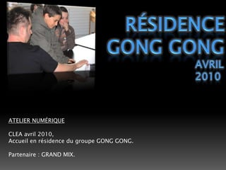 RÉSIDENCEGONG GONGAvril2010 ATELIER NUMÉRIQUECLEA avril 2010,Accueil en résidence du groupe GONG GONG.Partenaire : GRAND MIX. 