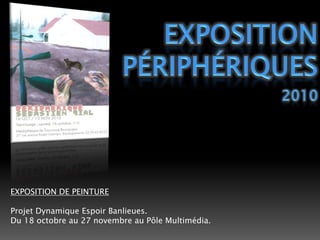 EXPOSITION PÉRIPHÉRIQUES2010EXPOSITION DE PEINTUREProjet Dynamique Espoir Banlieues.Du 18 octobre au 27 novembre au Pôle Multimédia. 