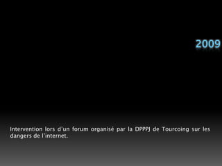2009Intervention lors d’un forum organisé par la DPPPJ de Tourcoing sur les dangers de l’internet. 