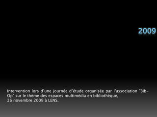 2009Intervention lors d’une journée d’étude organisée par l’association "Bib-Op" sur le thème des espaces multimédia en bibliothèque,26 novembre 2009 à LENS. 