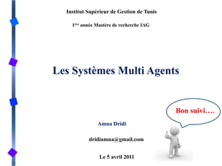 Institut Supérieur de Gestion de Tunis   1ère année Mastère de recherche IAG Les Systèmes Multi Agents  Bon suivi….  Amna Dridi  dridiamna@gmail.com Le 5 avril 2011 