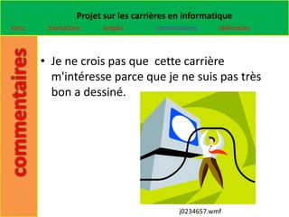 Projet sur les carrières en informatique
Intro    formations    emploi        commentaires     références



        • Je ne crois pas que cette carrière
          m'intéresse parce que je ne suis pas très
          bon a dessiné.




                                           j0234657.wmf
 