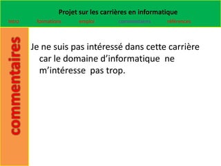 Projet sur les carrières en informatique
Intro    formations    emploi        commentaires    références



        Je ne suis pas intéressé dans cette carrière
          car le domaine d’informatique ne
          m’intéresse pas trop.
 