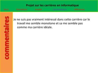 Projet sur les carrières en informatique
Intro     formations    emploi        commentaires     références



        Je ne suis pas vraiment intéressé dans cette carrière car le
           travail me semble monotone et sa me semble pas
           comme ma carrière idéale.
 