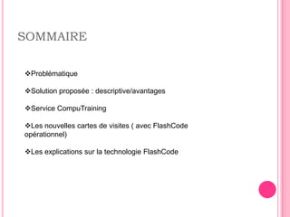 SOMMAIRE

Problématique

Solution proposée : descriptive/avantages

Service CompuTraining

Les nouvelles cartes de visites ( avec FlashCode
opérationnel)

Les explications sur la technologie FlashCode
 