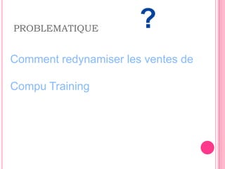 PROBLEMATIQUE          ?
Comment redynamiser les ventes de

Compu Training
 
