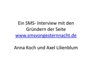 Ein SMS- Interview mit den
     Gründern der Seite
www.smsvongesternnacht.de

Anna Koch und Axel Lilienblum
 