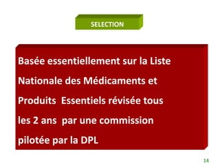 SELECTION




Basée essentiellement sur la Liste
Nationale des Médicaments et
Produits Essentiels révisée tous
les 2 ans par une commission
pilotée par la DPL
                                     14
 