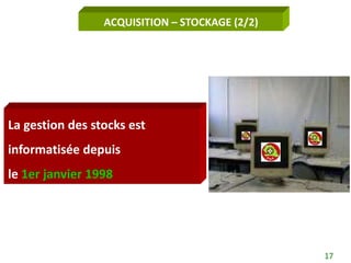 ACQUISITION – STOCKAGE (2/2)




La gestion des stocks est
informatisée depuis
le 1er janvier 1998




                                                17
 