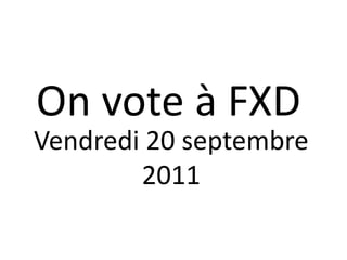 On vote à FXD
Vendredi 20 septembre
        2011
 