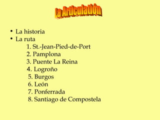 La historia La ruta 1. St.-Jean-Pied-de-Port 2. Pamplona 3. Puente La Reina 4.  Logroño 5. Burgos 6. León 7. Ponferrada 8. Santiago de Compostela La Articulatión 