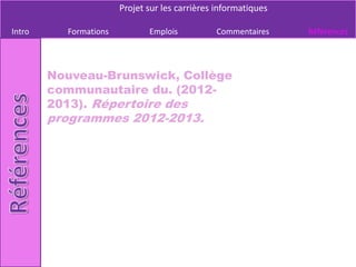 Projet sur les carrières informatiques

Intro     Formations          Emplois          Commentaires     Références




        Nouveau-Brunswick, Collège
        communautaire du. (2012-
        2013). Répertoire des
        programmes 2012-2013.
 