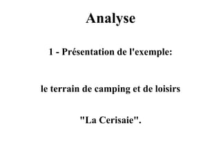 Analyse

 1 - Présentation de l'exemple:


le terrain de camping et de loisirs


         "La Cerisaie".
 