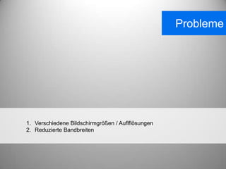 Probleme




1. Verschiedene Bildschirmgrößen / Auflflösungen
2. Reduzierte Bandbreiten
 