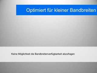 Optimiert für kleiner Bandbreiten




Keine Möglichkeit die Bandbreitenverfügbarkeit abzufragen
 