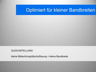 Optimiert für kleiner Bandbreiten




GLEICHSTELLUNG

kleine Bildschirmgröße/Auflösung = kleine Bandbreite
 