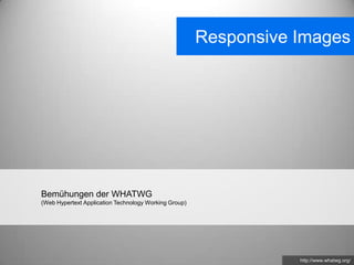 Responsive Images




Bemühungen der WHATWG
(Web Hypertext Application Technology Working Group)




                                                                  http://www.whatwg.org/
 