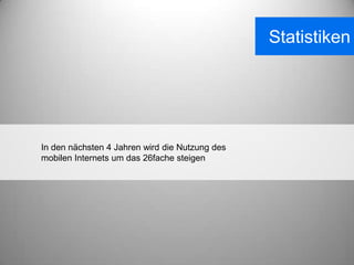 Statistiken




In den nächsten 4 Jahren wird die Nutzung des
mobilen Internets um das 26fache steigen
 