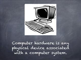 Computer hardware is any
physical device associated
 with a computer system.
 