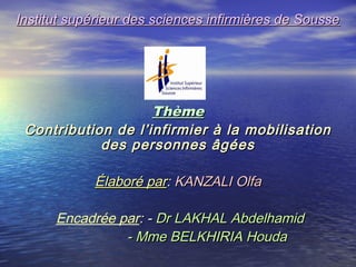 Institut supérieur des sciences infirmières de Sousse




                    Thème
 Contribution de l’infirmier à la mobilisation
            des personnes âgées

            Élaboré par: KANZALI Olfa

      Encadrée par: - Dr LAKHAL Abdelhamid
                - Mme BELKHIRIA Houda
 