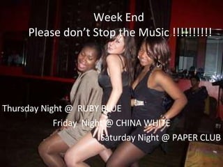 Week End  Please don’t Stop the MuSic !!!!!!!!!! Thursday Night @  RUBY BLUE Friday  Night @ CHINA WHITE Saturday Night @ PAPER CLUB 