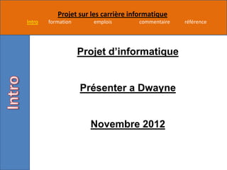 Projet sur les carrière informatique
Intro   formation      emplois       commentaire   référence




                    Projet d’informatique


                    Présenter a Dwayne


                      Novembre 2012
 