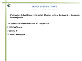 L'utilisation de la vidéosurveillance fait débat en matière de sécurité et de respect
  de la vie privée.

Un système de vidéosurveillance est composé de :
NVR/DVR/carte
Caméra IP
Caméra analogique
 