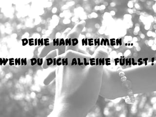 Deine Hand nehmen …
Wenn Du Dich alleine fühlst !
 