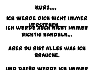 Kurz….
Ich werde Dich nicht immer
       verstehen … immer
Ich werde auch nicht
    richtig handeln…

Aber Du bist alles was ich
        brauche.
 