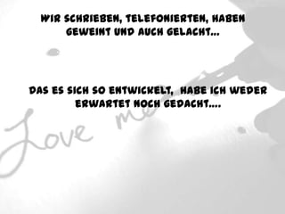 Wir schrieben, telefonierten, haben
      geweint und auch gelacht…




Das es sich so entwickelt, habe ich weder
         erwartet noch gedacht….
 